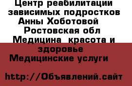 Центр реабилитации зависимых подростков Анны Хоботовой. - Ростовская обл. Медицина, красота и здоровье » Медицинские услуги   
